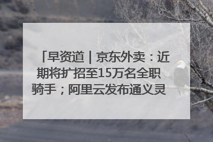 早资道｜京东外卖：近期将扩招至15万名全职骑手；阿里云发布通义灵码AI IDE