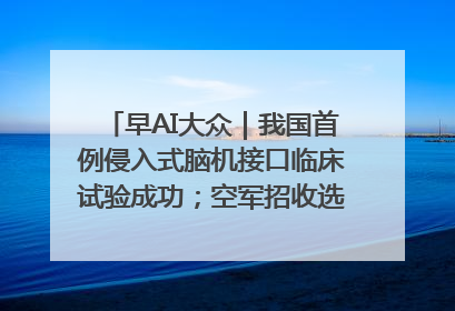早AI大众｜我国首例侵入式脑机接口临床试验成功；空军招收选拔女飞行学员