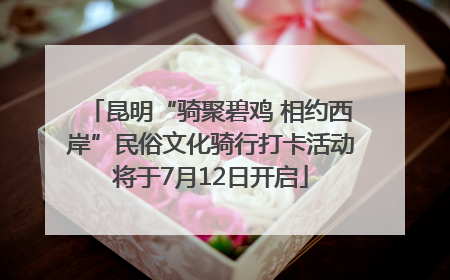 昆明“骑聚碧鸡 相约西岸”民俗文化骑行打卡活动将于7月12日开启