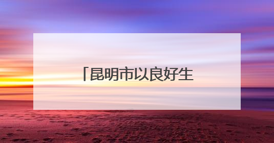 昆明市以良好生态为底色绘就高质量发展新画卷