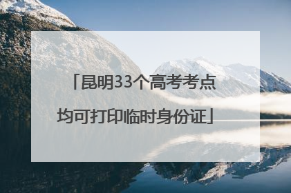 昆明33个高考考点均可打印临时身份证