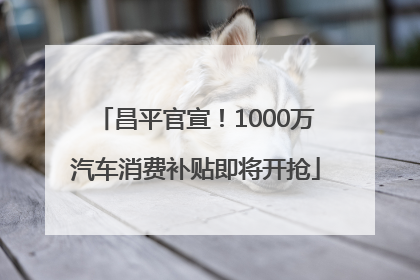 昌平官宣！1000万汽车消费补贴即将开抢