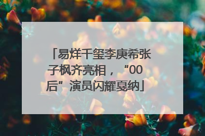易烊千玺李庚希张子枫齐亮相，“00后”演员闪耀戛纳