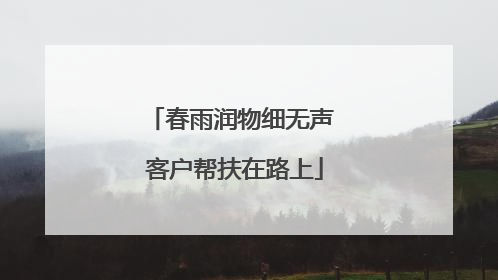 春雨润物细无声 客户帮扶在路上