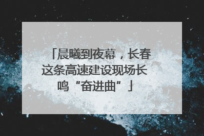 晨曦到夜幕，长春这条高速建设现场长鸣“奋进曲”