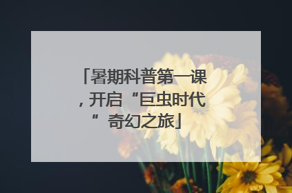 暑期科普第一课，开启“巨虫时代”奇幻之旅