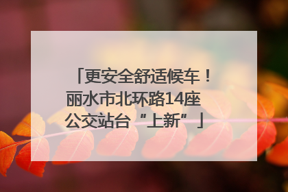 更安全舒适候车！丽水市北环路14座公交站台“上新”