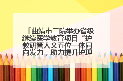曲靖市二院举办省级继续医学教育项目“护教研管人文五位一体同向发力，助力提升护理效能学习班”