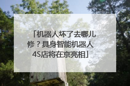 机器人坏了去哪儿修？具身智能机器人4S店将在京亮相