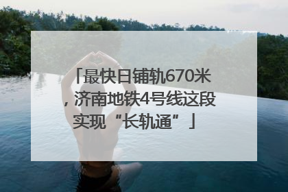 最快日铺轨670米，济南地铁4号线这段实现“长轨通”