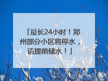最长24小时！郑州部分小区将停水，请提前储水！