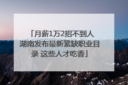 月薪1万2招不到人 湖南发布最新紧缺职业目录 这些人才吃香