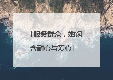 服务群众，她饱含耐心与爱心