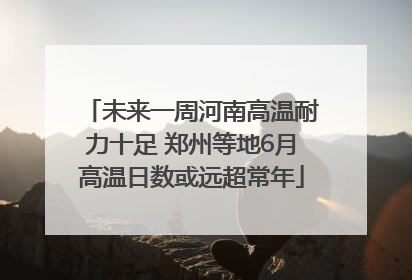 未来一周河南高温耐力十足 郑州等地6月高温日数或远超常年