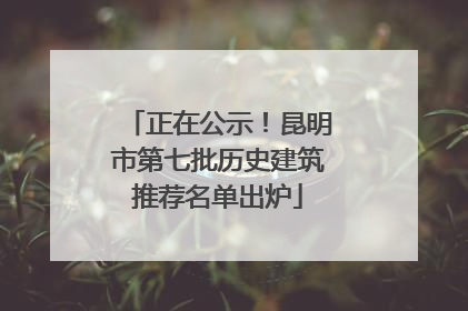 正在公示！昆明市第七批历史建筑推荐名单出炉