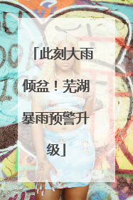 此刻大雨倾盆！芜湖暴雨预警升级