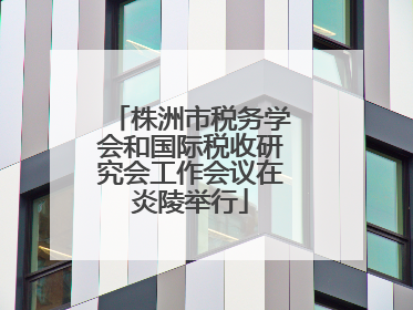 株洲市税务学会和国际税收研究会工作会议在炎陵举行