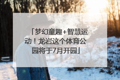 梦幻童趣+智慧运动！龙岩这个体育公园将于7月开园