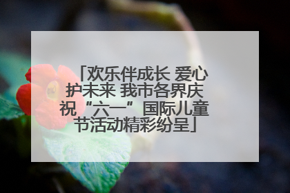 欢乐伴成长 爱心护未来 我市各界庆祝“六一”国际儿童节活动精彩纷呈