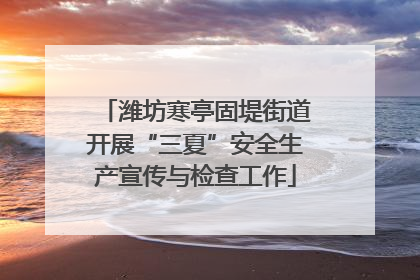 潍坊寒亭固堤街道开展“三夏”安全生产宣传与检查工作