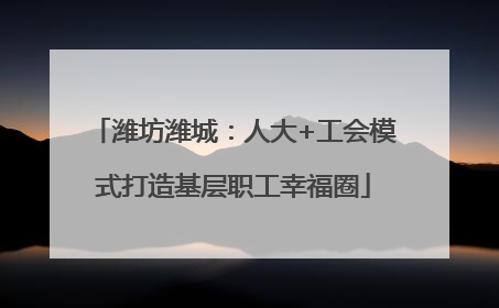 潍坊潍城：人大+工会模式打造基层职工幸福圈