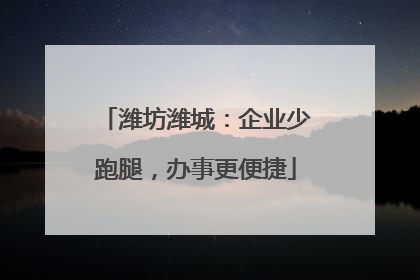 潍坊潍城：企业少跑腿，办事更便捷