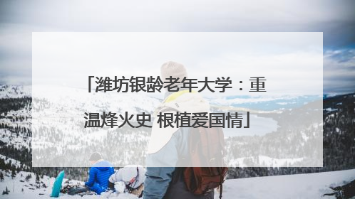 潍坊银龄老年大学：重温烽火史 根植爱国情