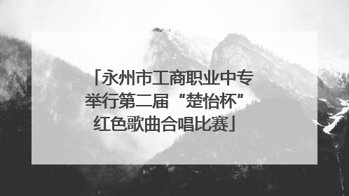 永州市工商职业中专举行第二届“楚怡杯”红色歌曲合唱比赛
