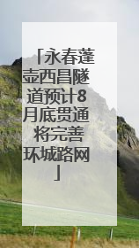 永春蓬壶西昌隧道预计8月底贯通 将完善环城路网