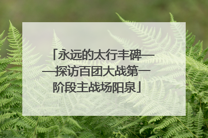 永远的太行丰碑——探访百团大战第一阶段主战场阳泉