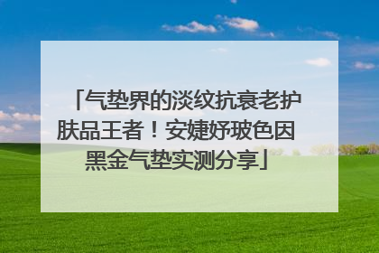 气垫界的淡纹抗衰老护肤品王者！安婕妤玻色因黑金气垫实测分享