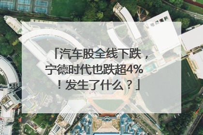 汽车股全线下跌，宁德时代也跌超4%！发生了什么？