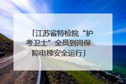 江苏省特检院“护考卫士”全员到岗保障电梯安全运行