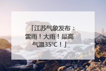 江苏气象发布：雷雨！大雨！最高气温35℃！