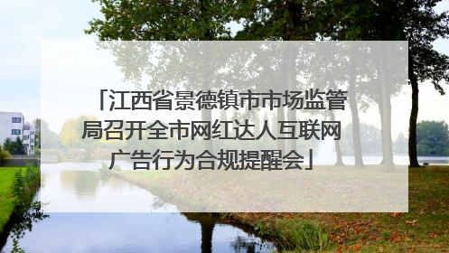 江西省景德镇市市场监管局召开全市网红达人互联网广告行为合规提醒会