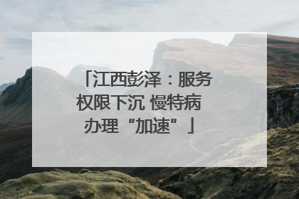 江西彭泽：服务权限下沉 慢特病办理“加速”