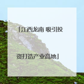 江西龙南 吸引投资打造产业高地