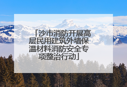 沙市消防开展高层民用建筑外墙保温材料消防安全专项整治行动
