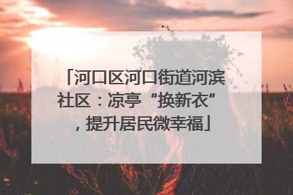 河口区河口街道河滨社区：凉亭“换新衣”，提升居民微幸福