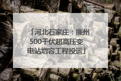 河北石家庄：廉州500千伏超高压变电站增容工程投运
