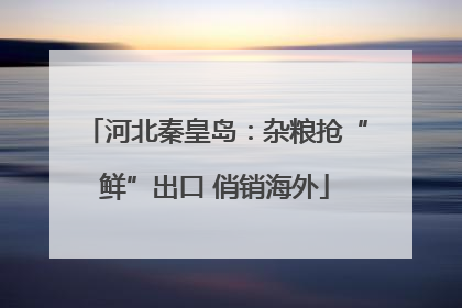 河北秦皇岛：杂粮抢“鲜”出口 俏销海外