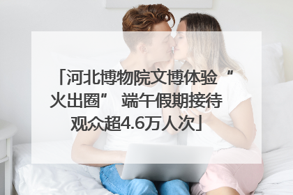 河北博物院文博体验“火出圈” 端午假期接待观众超4.6万人次