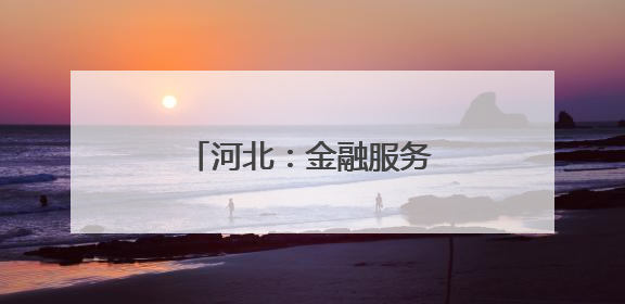 河北：金融服务“沉下去” 特色产业“升起来”