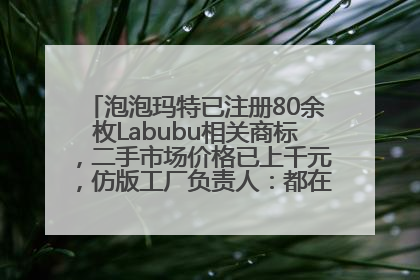 泡泡玛特已注册80余枚Labubu相关商标，二手市场价格已上千元，仿版工厂负责人：都在欠货，根本不够分