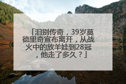 泪别传奇，39岁莫德里奇宣布离开，从战火中的放羊娃到28冠，他走了多久？