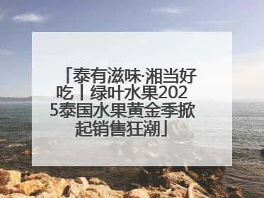 泰有滋味·湘当好吃丨绿叶水果2025泰国水果黄金季掀起销售狂潮