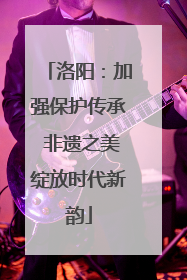洛阳：加强保护传承 非遗之美绽放时代新韵