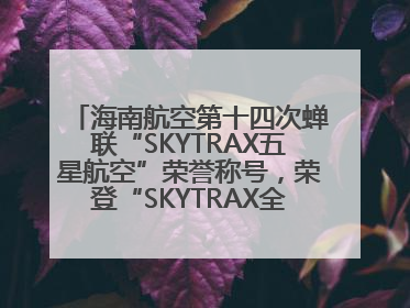 海南航空第十四次蝉联“SKYTRAX五星航空”荣誉称号，荣登“SKYTRAX全球最佳航空公司TOP10”榜单