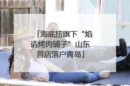 海底捞旗下“焰请烤肉铺子”山东首店落户青岛