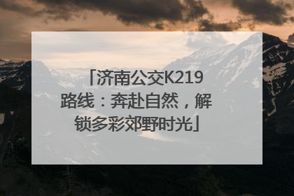 济南公交K219路线：奔赴自然，解锁多彩郊野时光